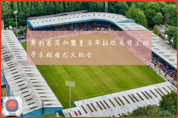 奥利塞若加盟皇马布拉欣或将主动寻求租借尤文机会