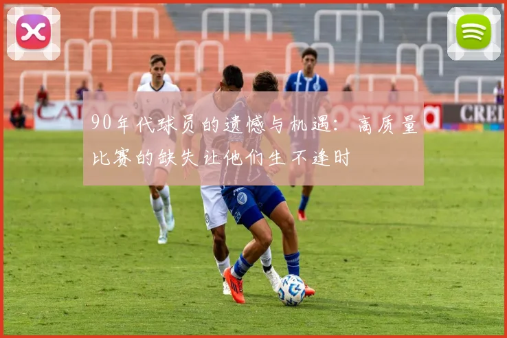 90年代球员的遗憾与机遇：高质量比赛的缺失让他们生不逢时