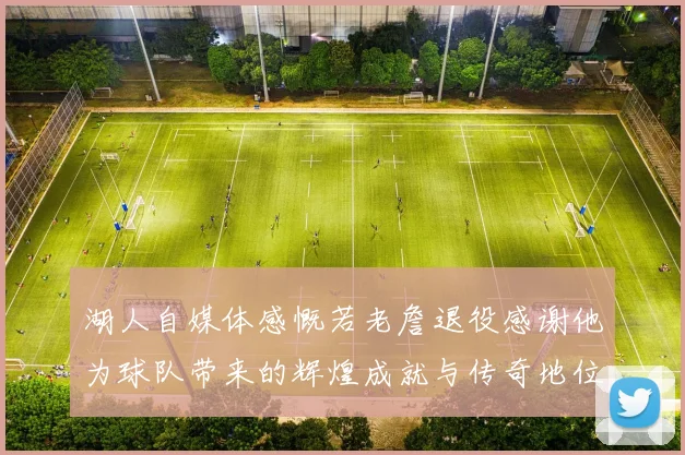 湖人自媒体感慨若老詹退役感谢他为球队带来的辉煌成就与传奇地位