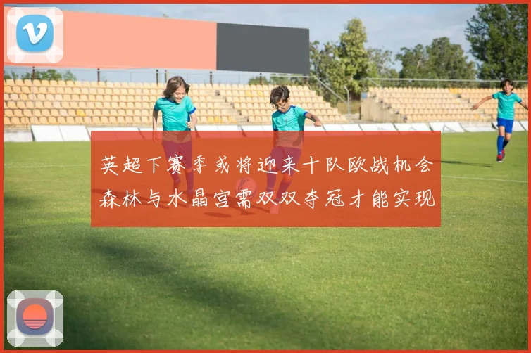 英超下赛季或将迎来十队欧战机会森林与水晶宫需双双夺冠才能实现