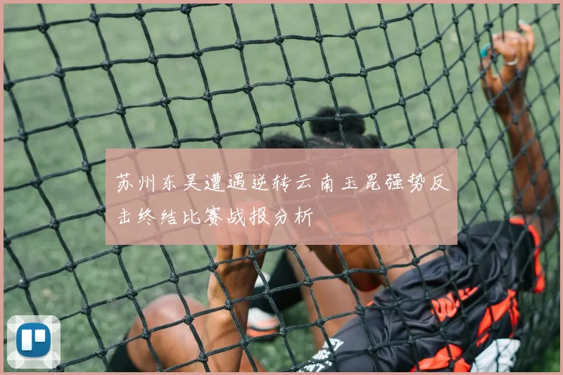 苏州东吴遭遇逆转云南玉昆强势反击终结比赛战报分析