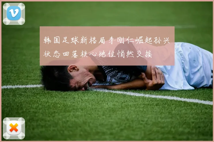 韩国足球新格局李刚仁崛起孙兴慜状态回落核心地位悄然交接