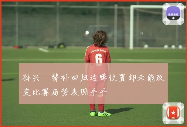 孙兴慜替补回归边锋位置却未能改变比赛局势表现平平
