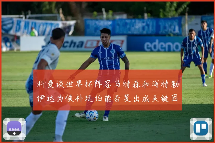 科曼谈世界杯阵容马特森和海特勒伊达为候补廷伯能否复出成关键因素