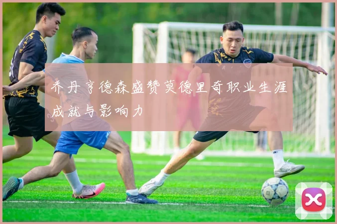 乔丹亨德森盛赞莫德里奇职业生涯成就与影响力