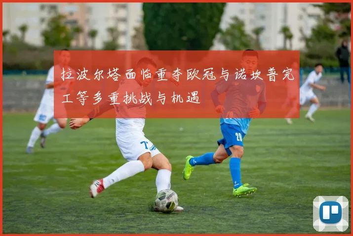 拉波尔塔面临重夺欧冠与诺坎普完工等多重挑战与机遇