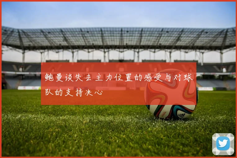 鲍曼谈失去主力位置的感受与对球队的支持决心