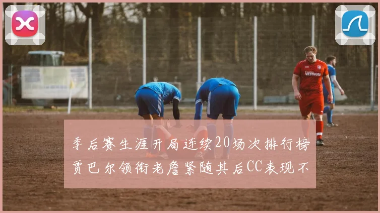 季后赛生涯开局连续20场次排行榜贾巴尔领衔老詹紧随其后CC表现不俗