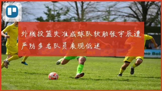外线投篮失准成球队软肋张宇辰遭严防多名队员表现低迷