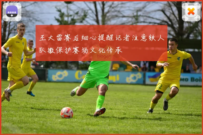 王大雷赛后细心提醒记者注意铁人队徽保护赛场文化传承