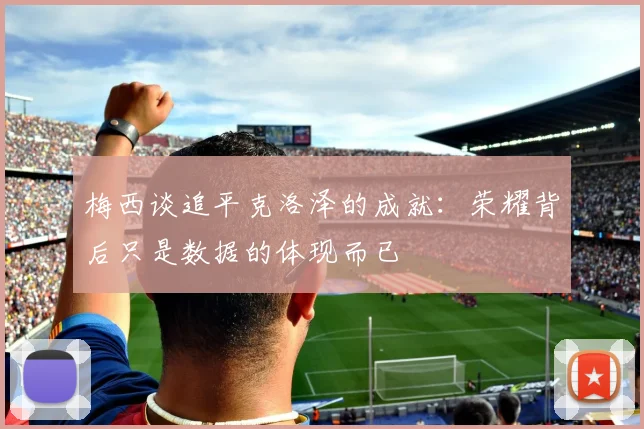 梅西谈追平克洛泽的成就：荣耀背后只是数据的体现而已